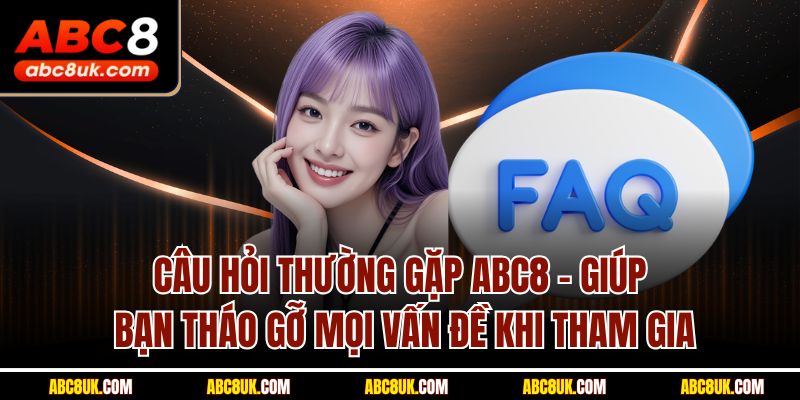 Câu hỏi thường gặp ABC8 - giúp bạn tháo gỡ mọi vấn đề khi tham gia