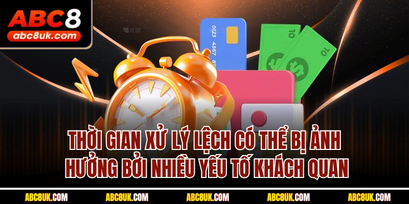 Thời gian xử lý lệch có thể bị ảnh hưởng bởi nhiều yếu tố khách quan